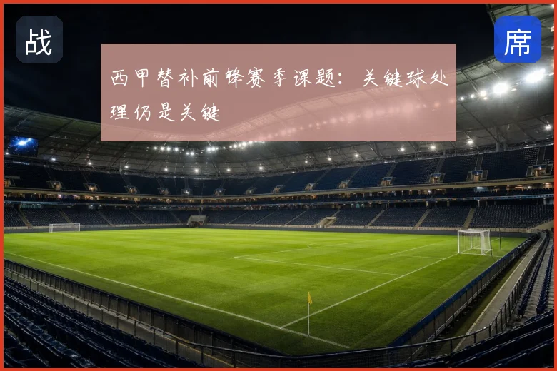 西甲替补前锋赛季课题:关键球处理仍是关键