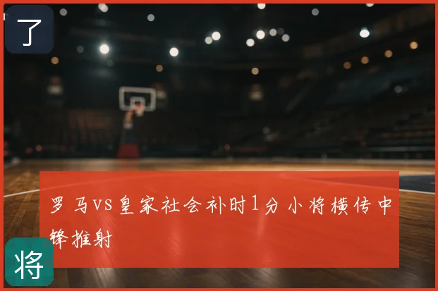 罗马vs皇家社会补时1分小将横传中锋推射