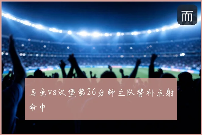 马竞vs汉堡第26分钟主队替补点射命中