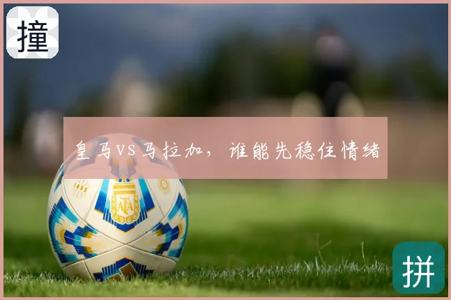 皇马vs马拉加，谁能先稳住情绪
