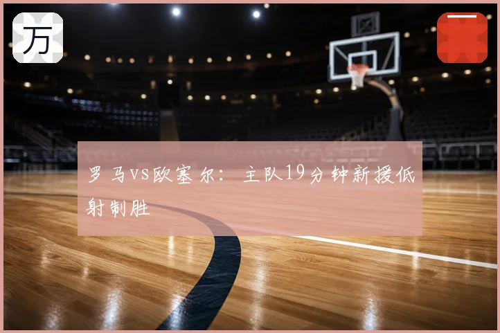 罗马vs欧塞尔:主队19分钟新援低射制胜