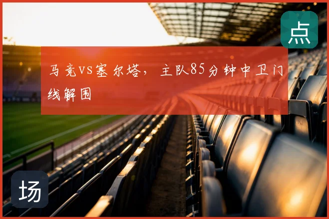 马竞vs塞尔塔，主队85分钟中卫门线解围