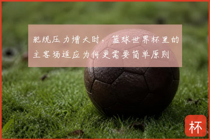 犯规压力增大时，篮球世界杯里的主客场适应为何更需要简单原则